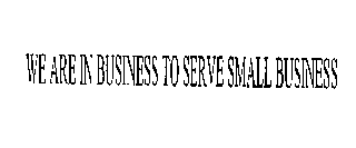 WE ARE IN BUSINESS TO SERVE SMALL BUSINESS
