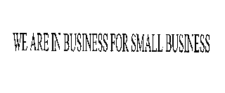 WE ARE IN BUSINESS FOR SMALL BUSINESS