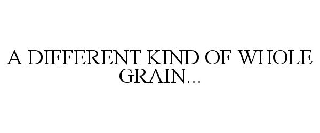 A DIFFERENT KIND OF WHOLE GRAIN...