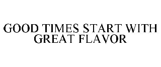 GOOD TIMES START WITH GREAT FLAVOR