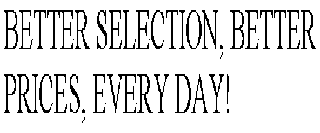 BETTER SELECTION, BETTER PRICES, EVERY DAY!
