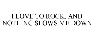 I LOVE TO ROCK, AND NOTHING SLOWS ME DOWN