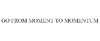 GO FROM MOMENT TO MOMENTUM