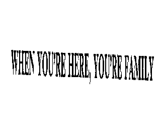 WHEN YOU'RE HERE, YOU'RE FAMILY