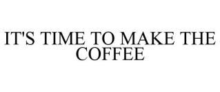 IT'S TIME TO MAKE THE COFFEE