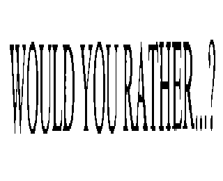 WOULD YOU RATHER...?