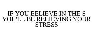 IF YOU BELIEVE IN THE S YOU'LL BE RELIEVING YOUR STRESS